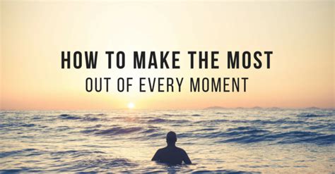 How To Make The Most Out Of Every Moment 6 Tips For Living Present