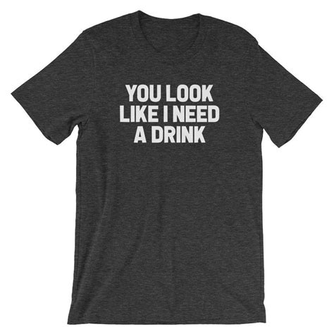 funny drinking shirt you look like i need a drink t shirt etsy