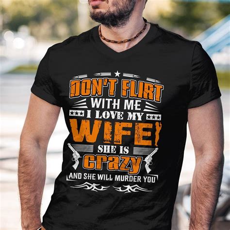 Dont Flirt With Me I Love My Wife She Is Crazy And She Will Murder You Shirt