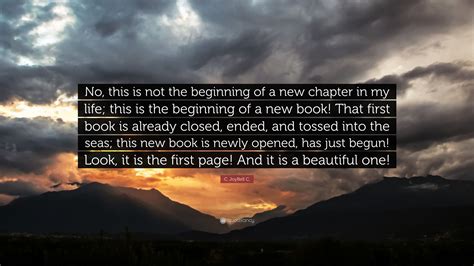 They will inspire you to embrace change and look forward. C. JoyBell C. Quote: "No, this is not the beginning of a new chapter in my life; this is the ...