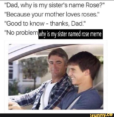 Dad Why Is My Sisters Name Rose Because Your Mother Loves Roses