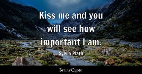 Kiss Me And You Will See How Important I Am Sylvia Plath Brainyquote