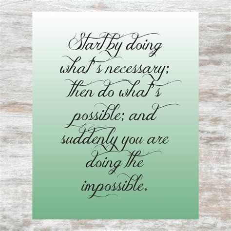 And suddenly you are doing the impossible. Start by doing what's necessary; then do what's possible ...