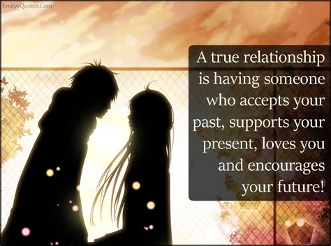 A true relationship is having someone who accepts your past, supports your present, loves you ...