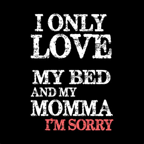 I Only Love My Bed And My Momma Im Sorry Cute Funny I Only Love My