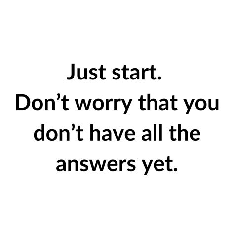 Just Start Dont Worry That You Dont Have All The Answers Yet