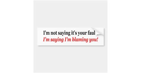 Im Not Saying Its Your Fault Im Blaming You Bumper Sticker Zazzle