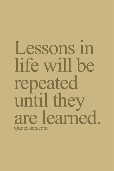 Lessons In Life Will Be Repeated Until They Are Learned Lesson