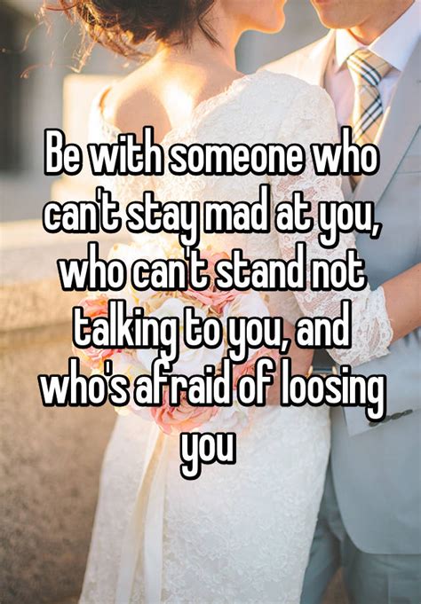 be with someone who can t stay mad at you who can t stand not talking to you and who s afraid