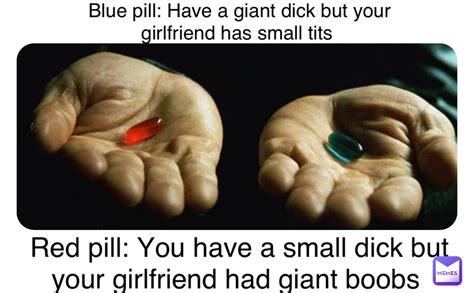 blue pill have a giant dick but your girlfriend has small tits red pill you have a small dick