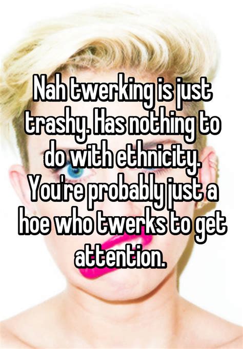 Nah Twerking Is Just Trashy Has Nothing To Do With Ethnicity Youre