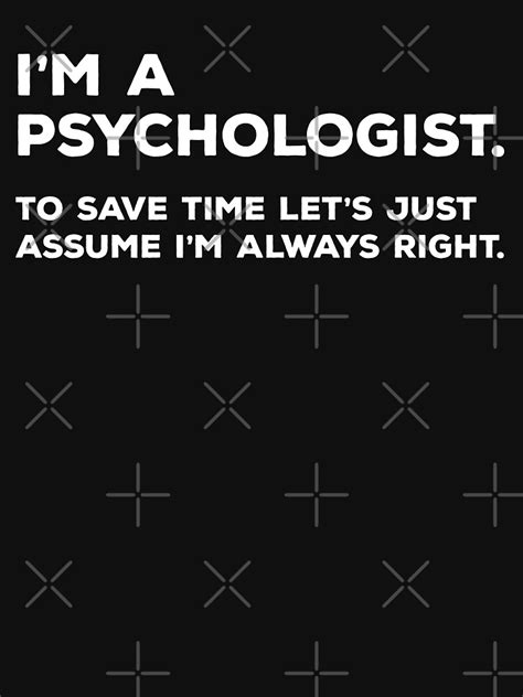 Im A Psychologist To Save Time Lets Just Assume Im Always Right T