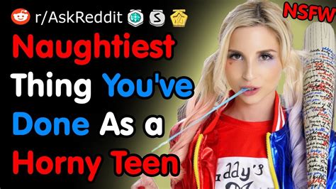 What Is The Naughtiest Thing You Ve Ever Done As A Horny Teen Nsfw Reddit Youtube