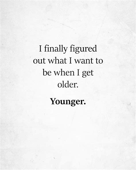 I Finally Figured Out What I Want To Be When I Get Older Younger Funny Getting Older Quotes