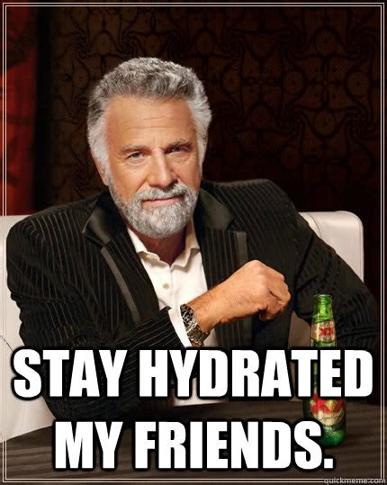 Stay Hydrated My Friends The Most Interesting Man In The World