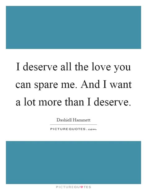 Love me when i least deserve it, because that's when i really need it. I deserve all the love you can spare me. And I want a lot more... | Picture Quotes