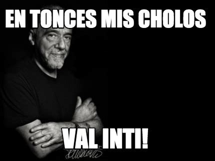 Meme Creator Funny En Tonces Mis Cholos Val Inti Meme Generator At MemeCreator Org