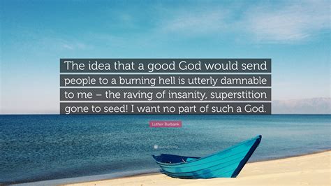 16 quotes by luther burbank. Luther Burbank Quote: "The idea that a good God would send people to a burning hell is utterly ...