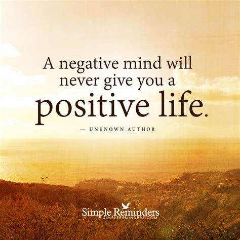 Sometimes these sayings start as wishful thinking, but they often end up becoming the reality of your life. A negative mind will never give you a positive life ...