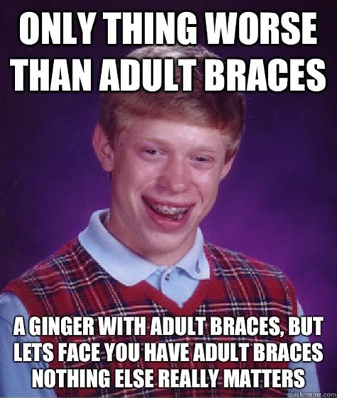 Only Thing Worse Than Adult Braces A Ginger With Adult Braces But Lets Face You Have Adult