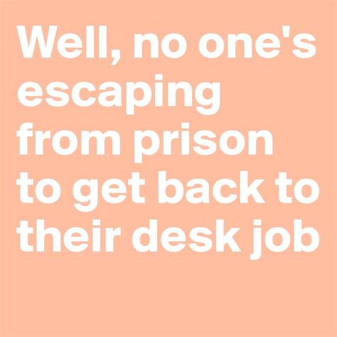 Well No Ones Escaping From Prison To Get Back To Their Desk Job