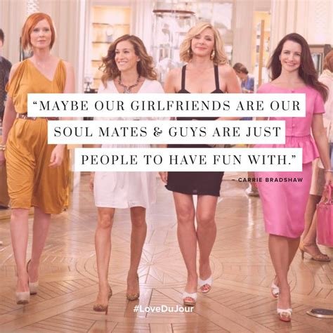 maybe our girlfriends are our soul mates and guys are just people to have fun with — carrie