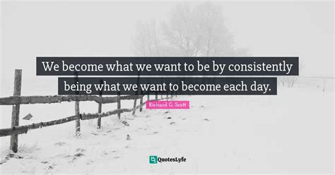 We Become What We Want To Be By Consistently Being What We Want To Bec