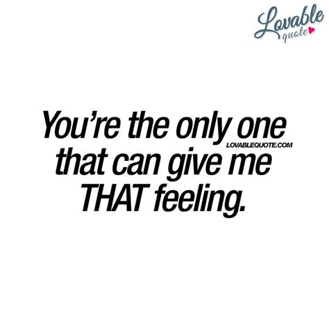 Romantic Quotes Youre The Only One That Can Give Me That Feeling Romantic Quotes Most