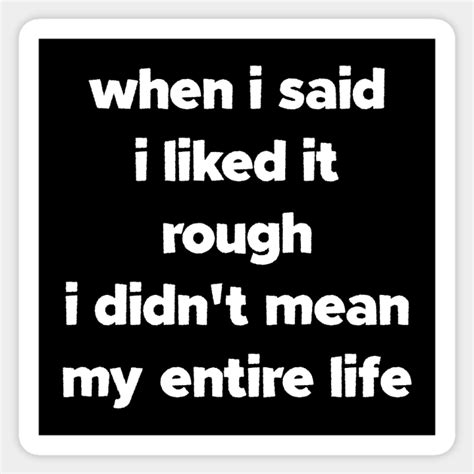 when i said i liked it rough i didn t mean my entire life funny quote funny quote sticker