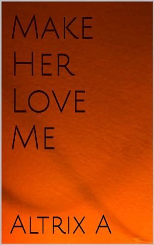 Make Her Love Me By Altrix A Goodreads