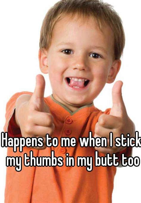 Happens To Me When I Stick My Thumbs In My Butt Too