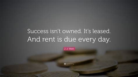 It's leased and rent is due every day. J. J. Watt Quote: "Success isn't owned. It's leased. And rent is due every day." (27 wallpapers ...