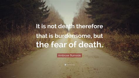 He launched a series of hopeless, bloody attacks on lee. Ambrose Burnside Quote: "It is not death therefore that is burdensome, but the fear of death ...