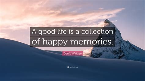 Denis Waitley Quote A Good Life Is A Collection Of Happy Memories