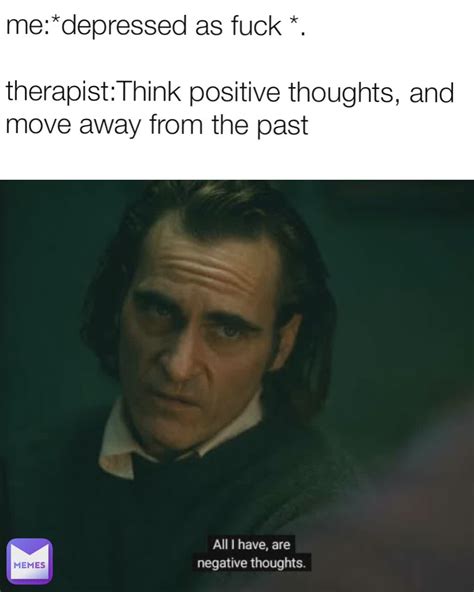 Me Depressed As Fuck Therapist Think Positive Thoughts And Move