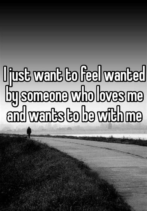 I Just Want To Feel Wanted By Someone Who Loves Me And Wants To Be With Me