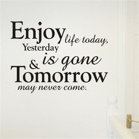 Enjoy Life Today Yesterday Is Gone And Tomorrow May Never Come Pictures