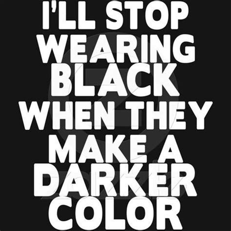 I Will Stop Wearing Black When They Make A Darker Color Funny Quotes