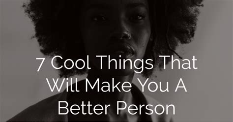 7 Cool Things That Will Make You A Better Person Mojidelanocom