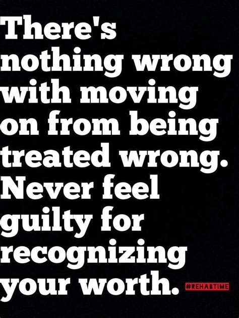 there s nothing wrong with moving on from being treated wrong never feel guilty for recog