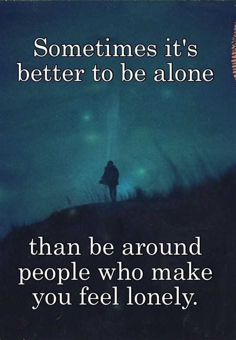 Sometimes Its Better To Be Alone Than Be Around People Who Make You