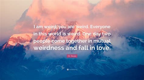 There are many things that dr. Dr. Seuss Quote: "I am weird, you are weird. Everyone in this world is weird. One day two people ...