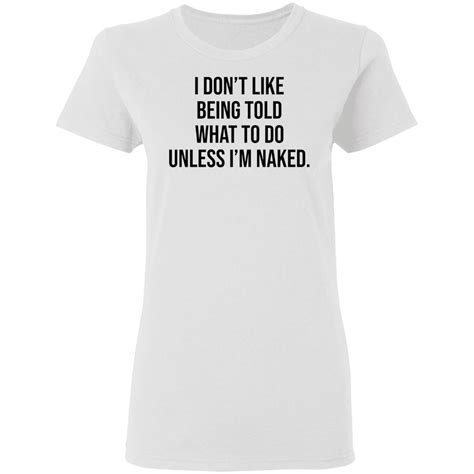 I Don T Like Being Told What To Do Unless I M Naked Shirt