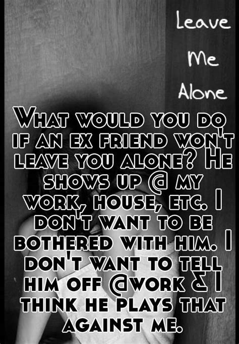 What Would You Do If An Ex Friend Wont Leave You Alone He Shows Up
