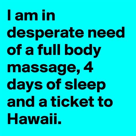 I Am In Desperate Need Of A Full Body Massage 4 Days Of Sleep And A Ticket To Hawaii Post By