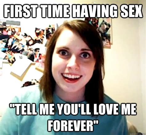 First Time Having Sex Tell Me Youll Love Me Forever Overly Attached Girlfriend Quickmeme