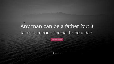 Come and be inspired through the power of the word. Anne Geddes Quote: "Any man can be a father, but it takes someone special to be a dad." (25 ...