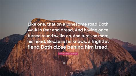 Check spelling or type a new query. Samuel Taylor Coleridge Quote: "Like one, that on a lonesome road Doth walk in fear and dread ...