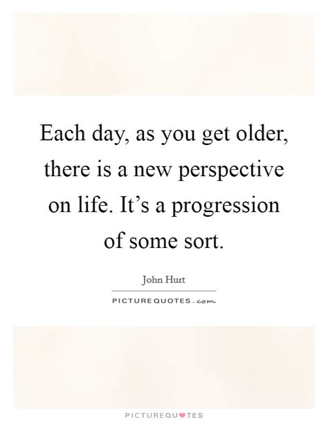 Each Day As You Get Older There Is A New Perspective On Life