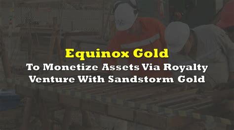 Equinox Gold To Monetize Assets Via Royalty Venture With Sandstorm Gold